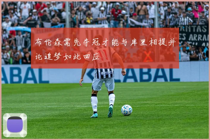 布伦森需先夺冠才能与库里相提并论追梦如此回应