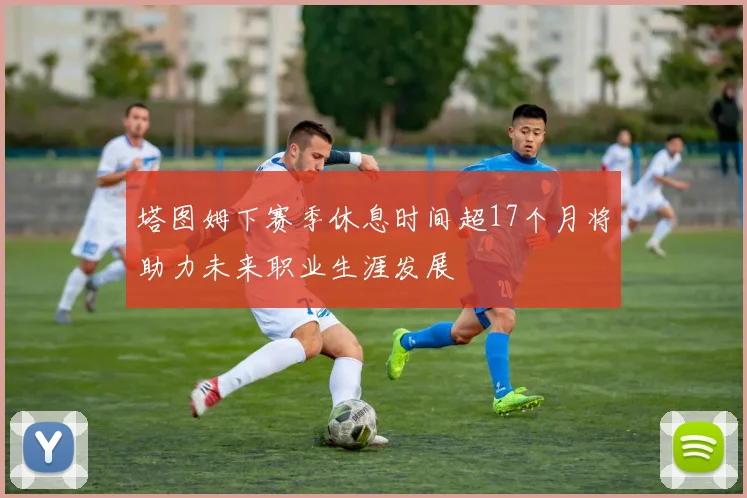 塔图姆下赛季休息时间超17个月将助力未来职业生涯发展