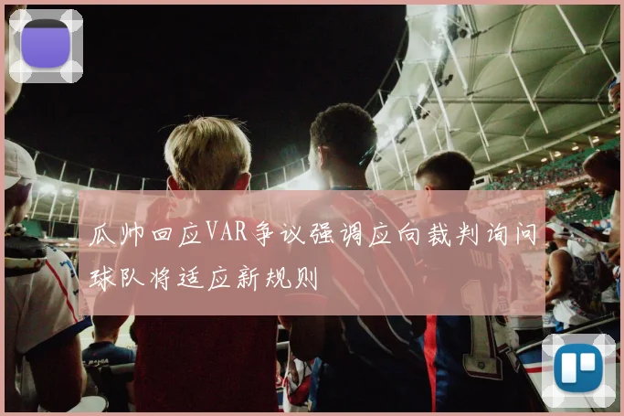 瓜帅回应VAR争议强调应向裁判询问球队将适应新规则