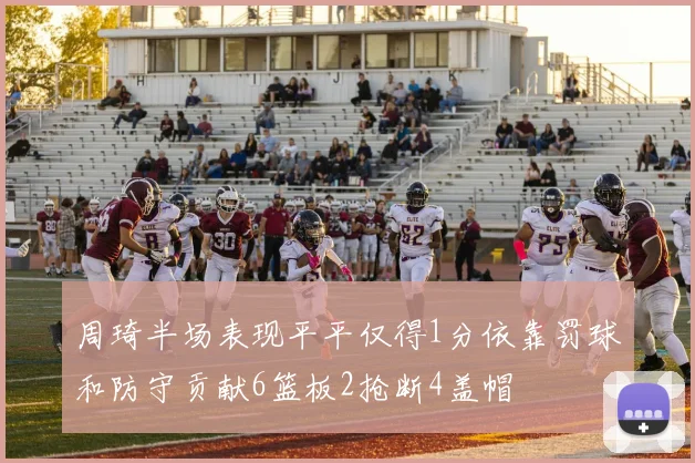 周琦半场表现平平仅得1分依靠罚球和防守贡献6篮板2抢断4盖帽