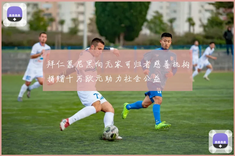 拜仁慕尼黑向无家可归者慈善机构捐赠十万欧元助力社会公益
