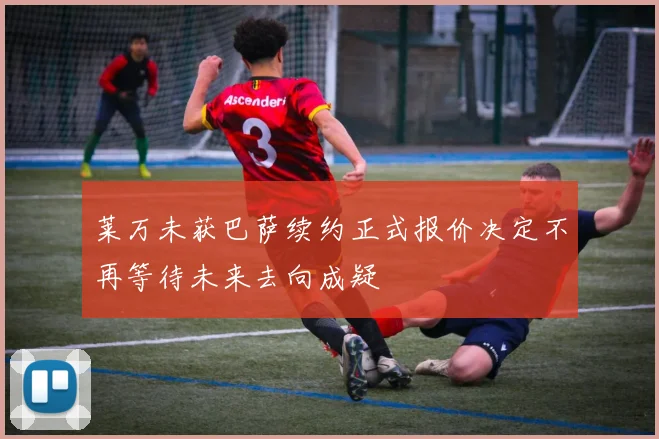 莱万未获巴萨续约正式报价决定不再等待未来去向成疑