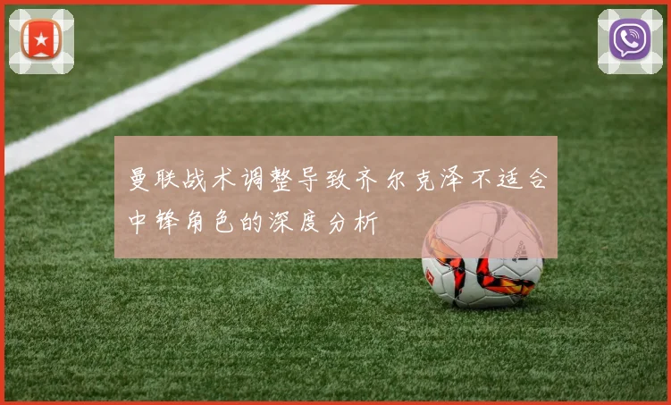 曼联战术调整导致齐尔克泽不适合中锋角色的深度分析