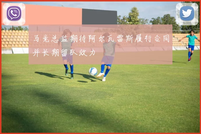 马竞总监期待阿尔瓦雷斯履行合同并长期留队效力