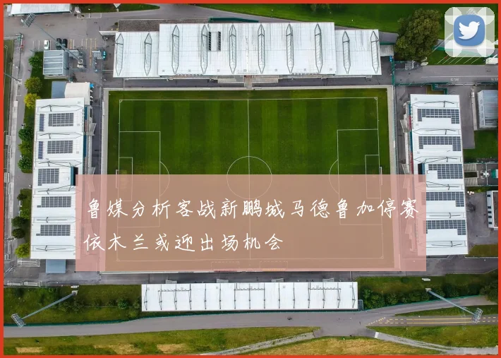 鲁媒分析客战新鹏城马德鲁加停赛依木兰或迎出场机会