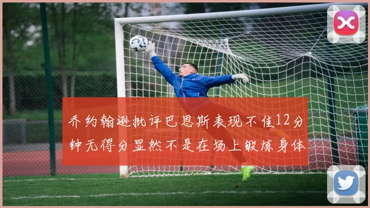 乔约翰逊批评巴恩斯表现不佳12分钟无得分显然不是在场上锻炼身体