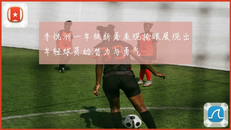 李悦洲一年级新秀表现抢眼展现出年轻球员的潜力与勇气