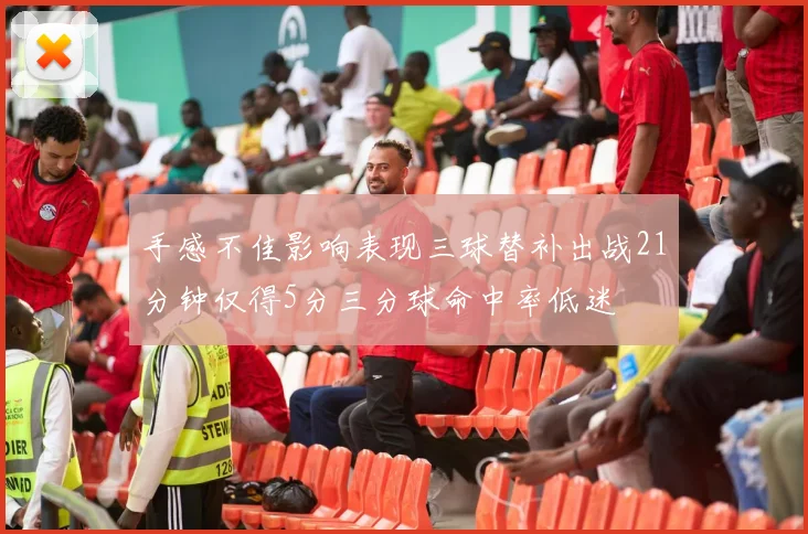 手感不佳影响表现三球替补出战21分钟仅得5分三分球命中率低迷