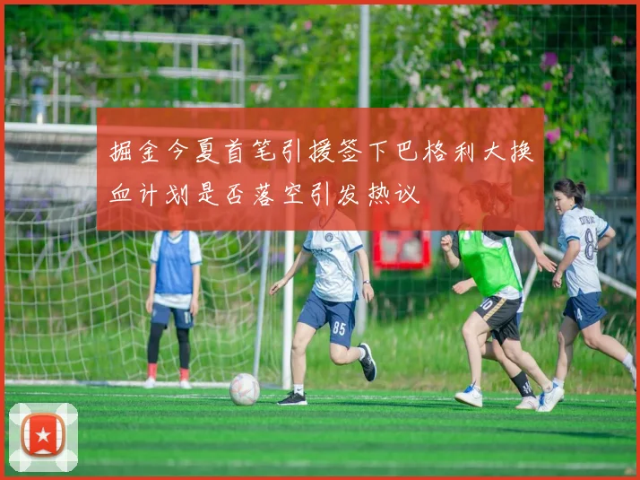 掘金今夏首笔引援签下巴格利大换血计划是否落空引发热议
