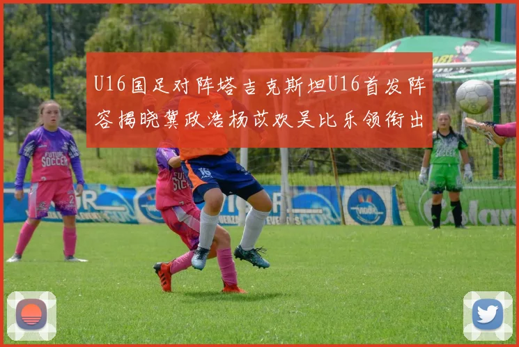 U16国足对阵塔吉克斯坦U16首发阵容揭晓冀政浩杨苡欢吴比乐领衔出战