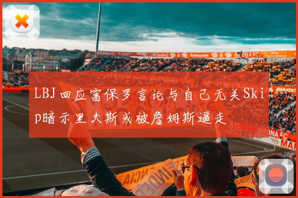 LBJ回应富保罗言论与自己无关Skip暗示里夫斯或被詹姆斯逼走