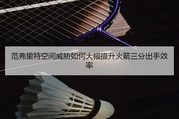 范弗里特空间威胁如何大幅提升火箭三分出手效率